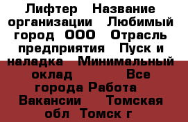 Лифтер › Название организации ­ Любимый город, ООО › Отрасль предприятия ­ Пуск и наладка › Минимальный оклад ­ 6 600 - Все города Работа » Вакансии   . Томская обл.,Томск г.